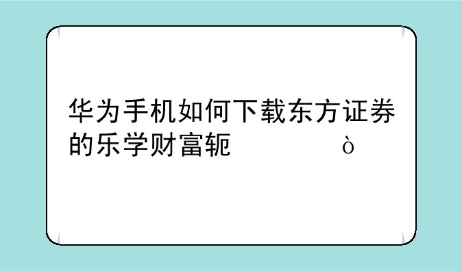 华为手机如何下载东方证券的乐学财富软件？