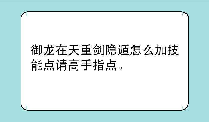 御龙在天重剑隐遁怎么加技能点请高手指点。