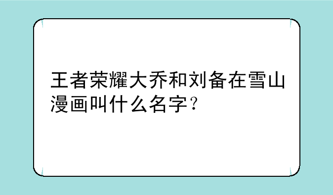 王者荣耀大乔和刘备在雪山漫画叫什么名字？