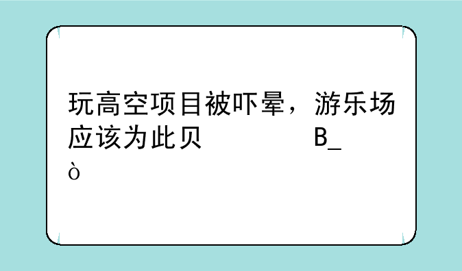 玩高空项目被吓晕，游乐场应该为此负责吗？