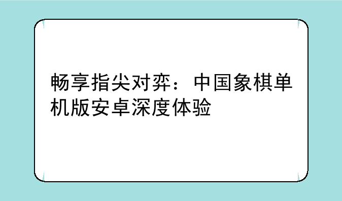 畅享指尖对弈：中国象棋单机版安卓深度体验