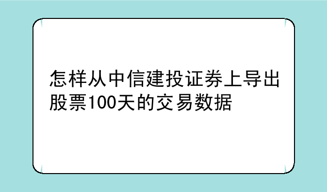 怎样从中信建投证券上导出股票100天的交易数据