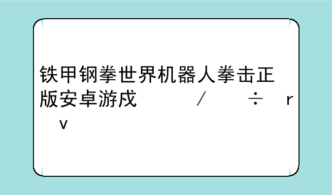 铁甲钢拳世界机器人拳击正版安卓游戏下载地址
