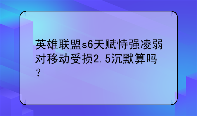 英雄联盟s6天赋恃强凌弱对移动受损2.5沉默算吗？