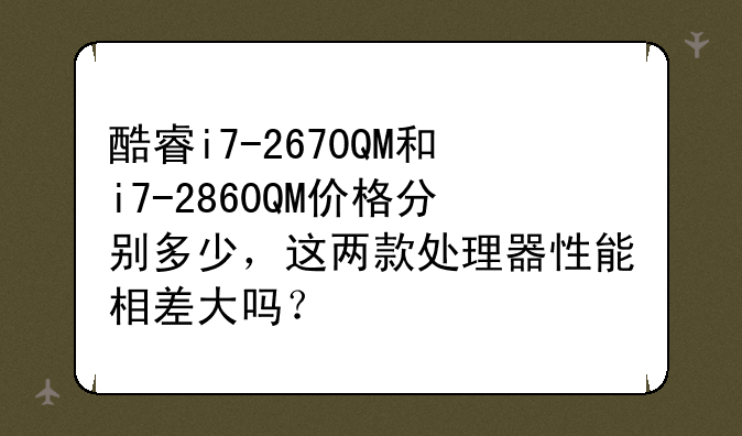 酷睿i7-2670QM和i7-2860QM价格分别多少，这两款处理器性能相差大吗？