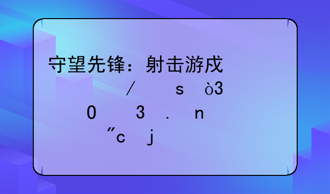 守望先锋：射击游戏巅峰之作，带你体验英雄对战的快感