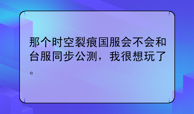 那个时空裂痕国服会不会和台服同步公测，我很想玩了。