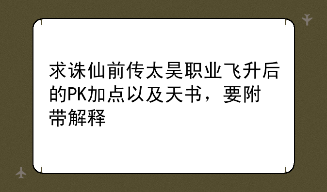 求诛仙前传太昊职业飞升后的PK加点以及天书，要附带解释