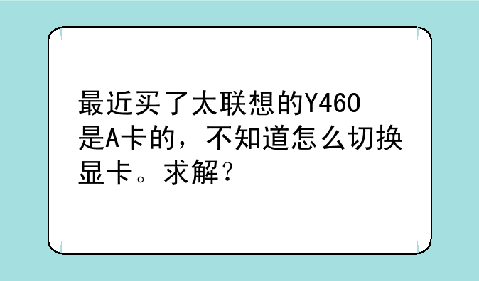 最近买了太联想的Y460是A卡的，不知道怎么切换显卡。求解？