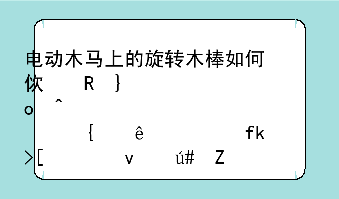 电动木马上的旋转木棒如何使用__肛门塞带了一晚上取出来很疼