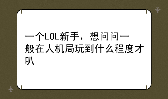 一个LOL新手，想问问一般在人机局玩到什么程度才可以打匹配？