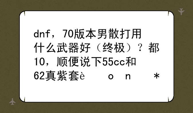 dnf，70版本男散打用什么武器好（终极）？都+10，顺便说下55cc和62真紫套进图力量差距（开强拳）资深来