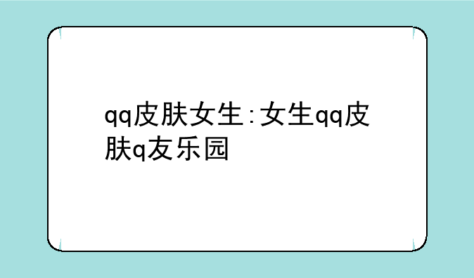 qq皮肤女生:女生qq皮肤q友乐园