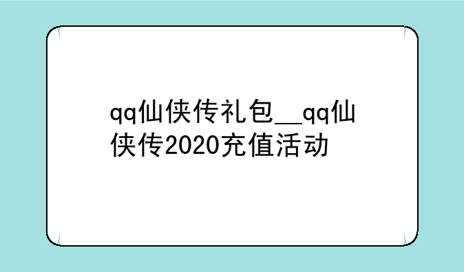 qq仙侠传礼包__qq仙侠传2020充值活动