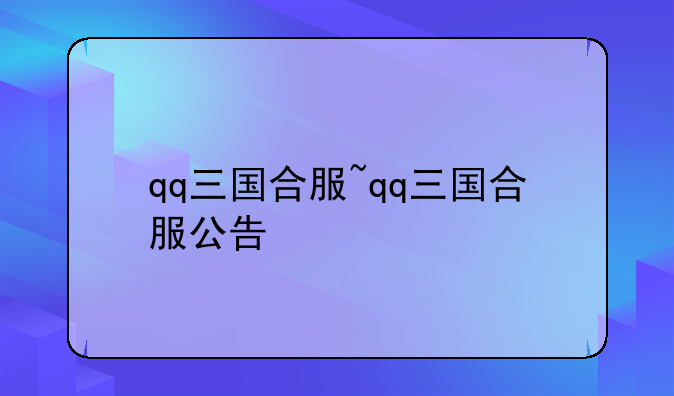qq三国合服~qq三国合服公告