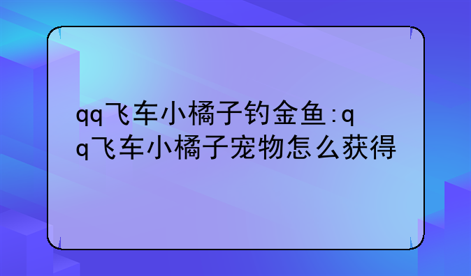 qq飞车小橘子钓金鱼:qq飞车小橘子宠物怎么获得