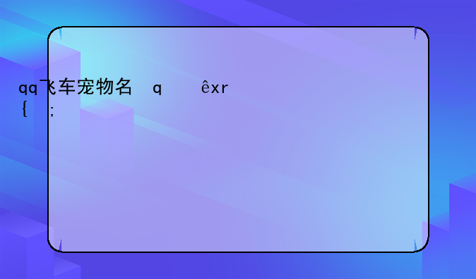 qq飞车宠物名字--qq飞车宠物排行2020