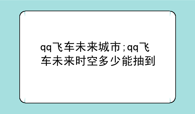 qq飞车未来城市;qq飞车未来时空多少能抽到