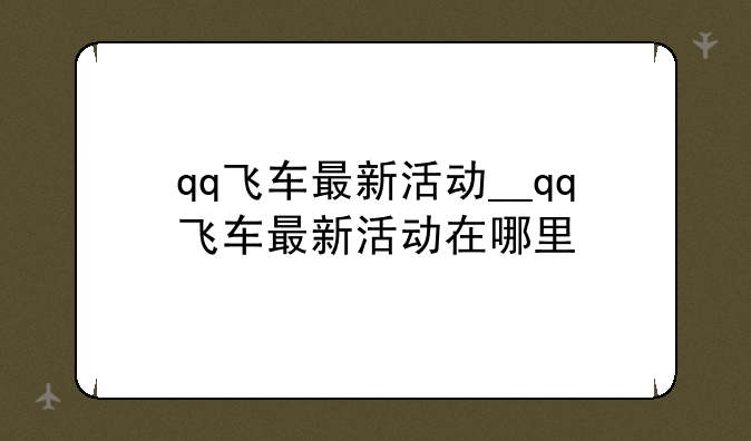 qq飞车最新活动__qq飞车最新活动在哪里