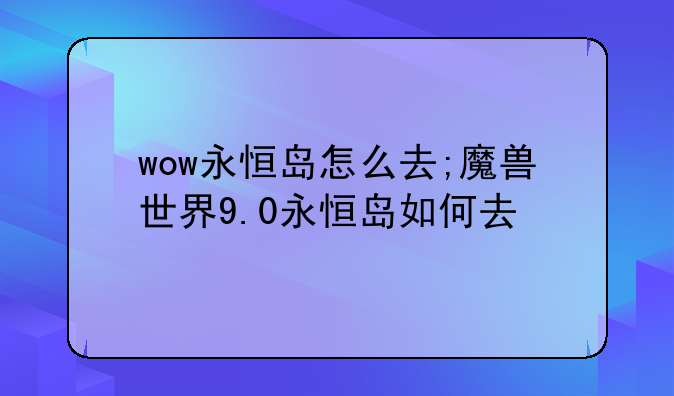 wow永恒岛怎么去;魔兽世界9.0永恒岛如何去