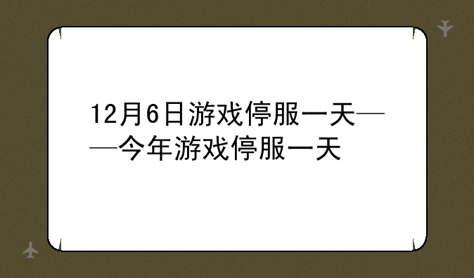 12月6日游戏停服一天——今年游戏停服一天