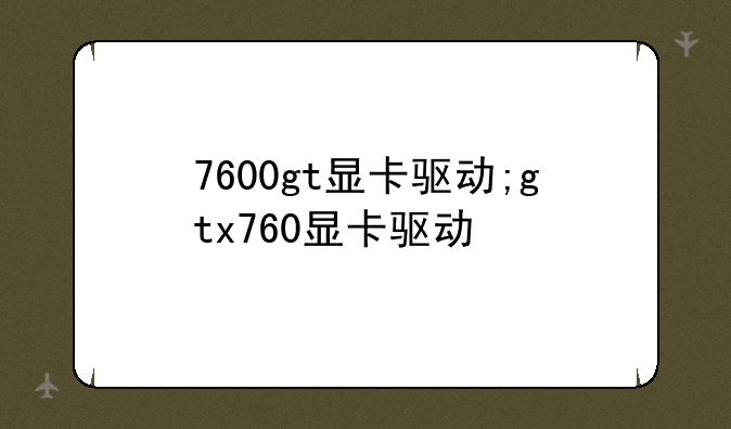 7600gt显卡驱动;gtx760显卡驱动