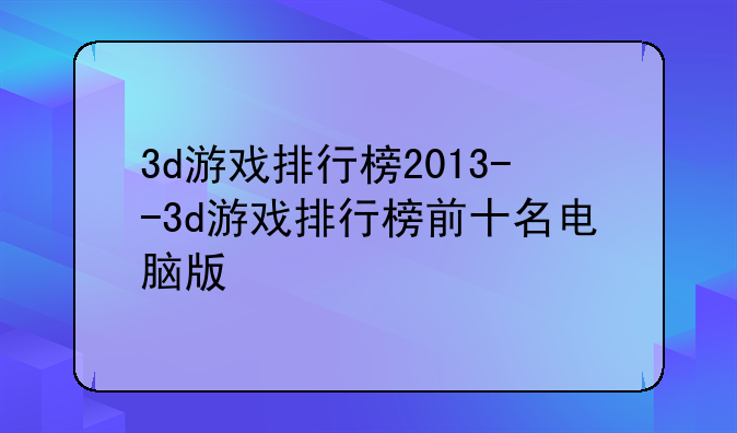 3d游戏排行榜2013--3d游戏排行榜前十名电脑版