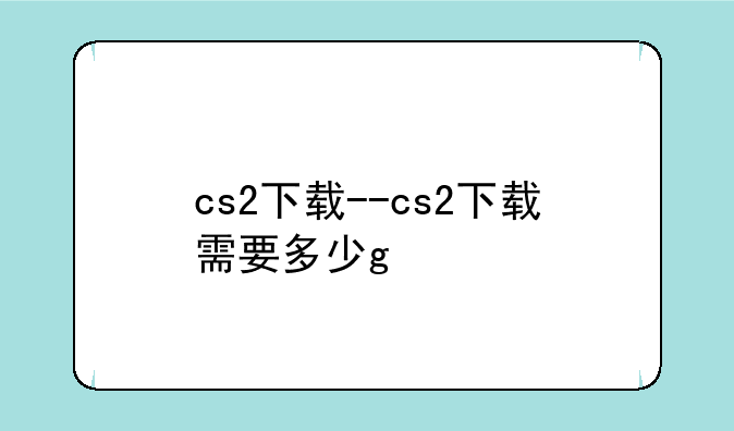 cs2下载--cs2下载需要多少g