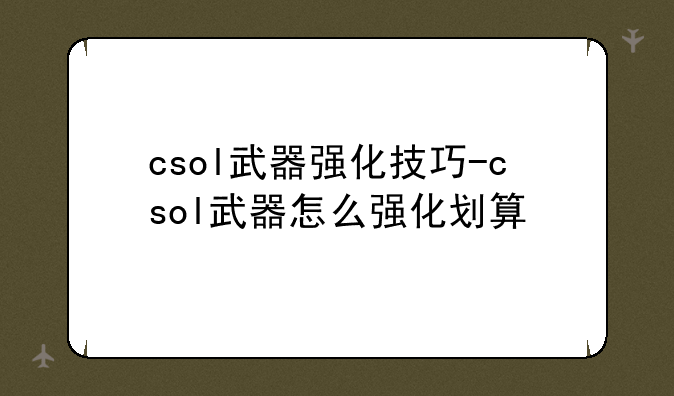 csol武器强化技巧-csol武器怎么强化划算