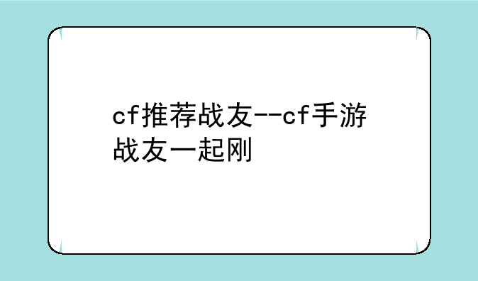 cf推荐战友--cf手游战友一起刚