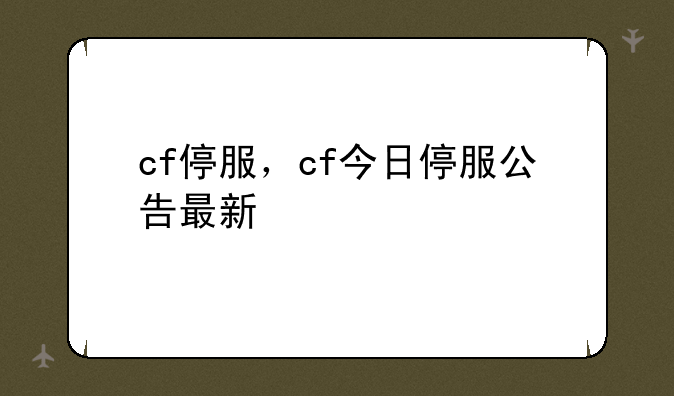 cf停服，cf今日停服公告最新