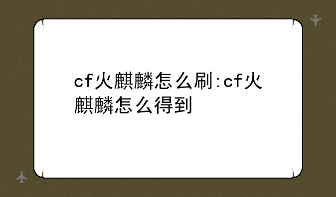 cf火麒麟怎么刷:cf火麒麟怎么得到