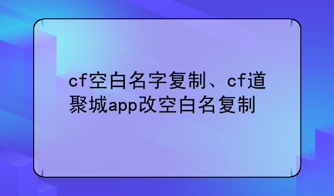 cf空白名字复制、cf道聚城app改空白名复制