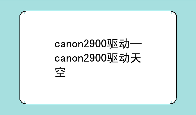 canon2900驱动—canon2900驱动天空
