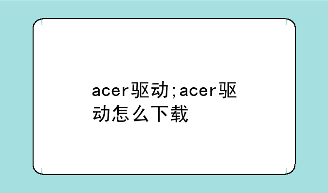 acer驱动;acer驱动怎么下载