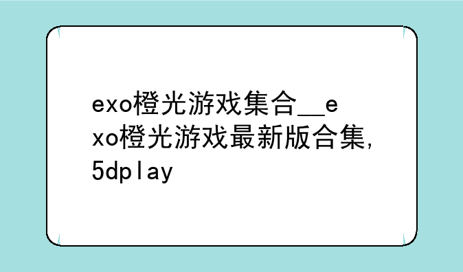 exo橙光游戏集合__exo橙光游戏最新版合集,5dplay