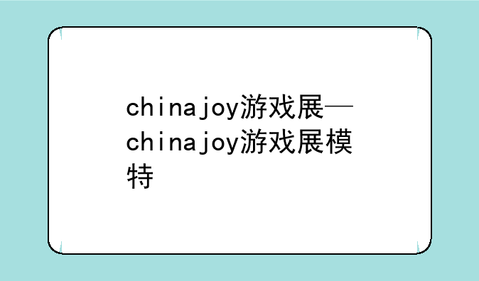 chinajoy游戏展—chinajoy游戏展模特