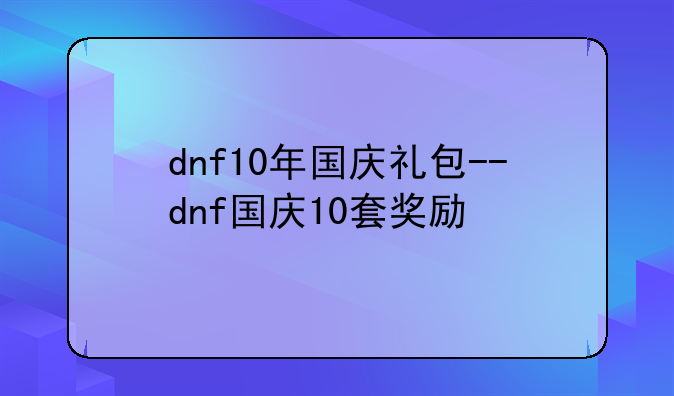 dnf10年国庆礼包--dnf国庆10套奖励