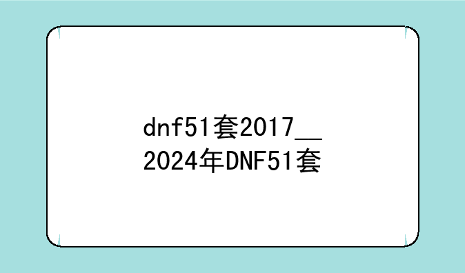 dnf51套2017__2024年DNF51套