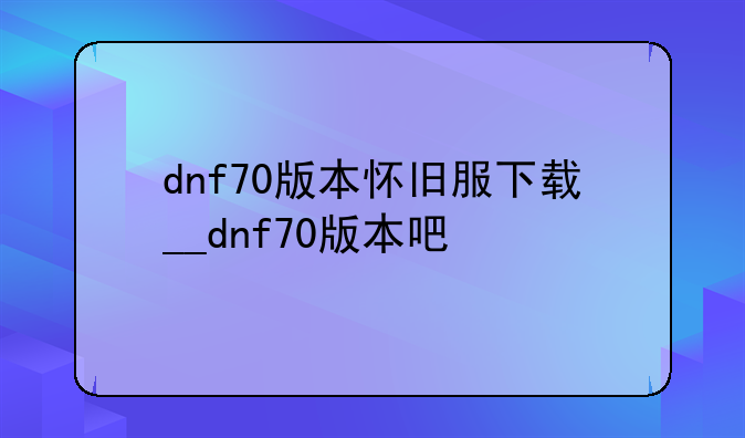 dnf70版本怀旧服下载__dnf70版本吧