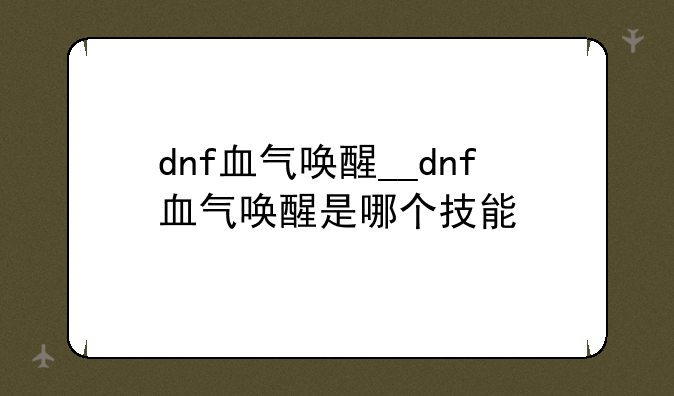 dnf血气唤醒__dnf血气唤醒是哪个技能