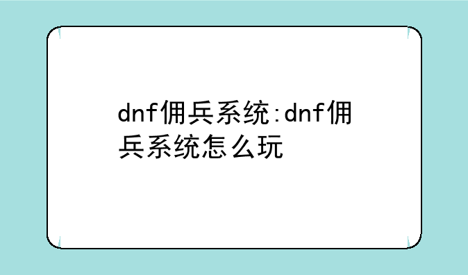 dnf佣兵系统:dnf佣兵系统怎么玩
