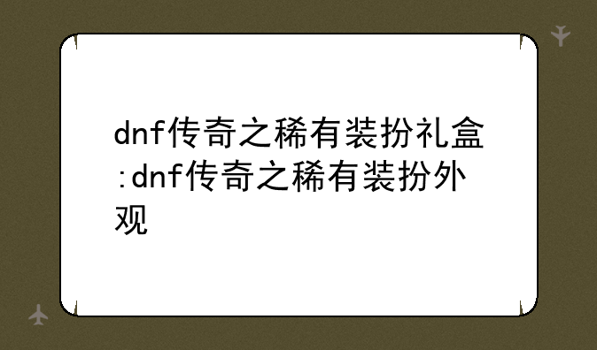 dnf传奇之稀有装扮礼盒:dnf传奇之稀有装扮外观