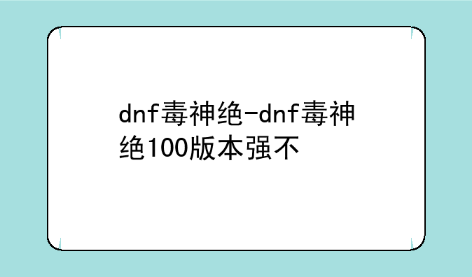 dnf毒神绝-dnf毒神绝100版本强不