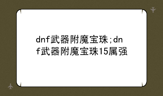dnf武器附魔宝珠;dnf武器附魔宝珠15属强