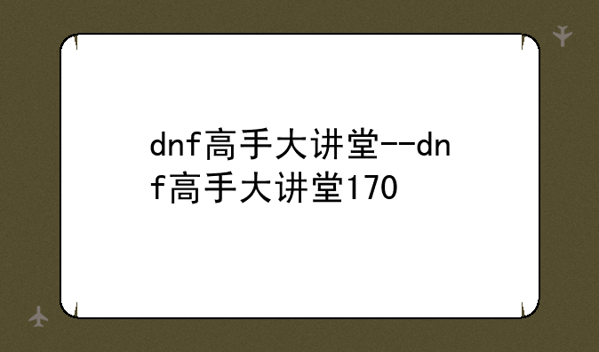 dnf高手大讲堂--dnf高手大讲堂170