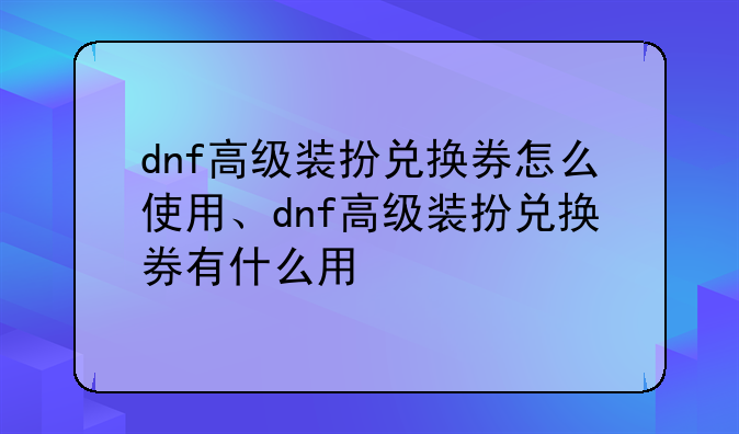 dnf高级装扮兑换券怎么使用、dnf高级装扮兑换券有什么用