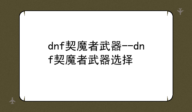 dnf契魔者武器--dnf契魔者武器选择
