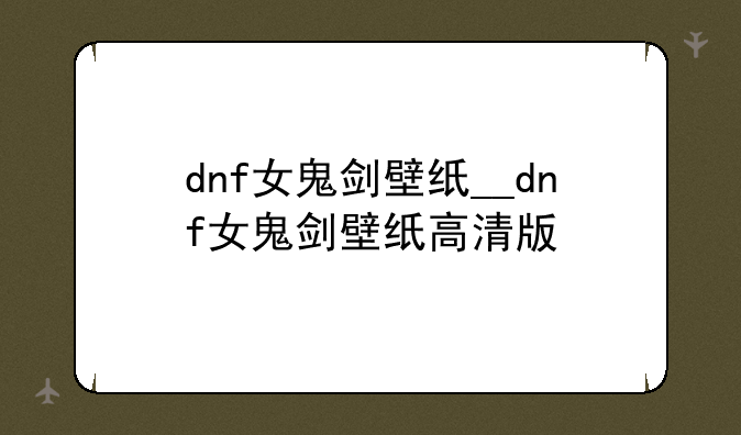 dnf女鬼剑壁纸__dnf女鬼剑壁纸高清版
