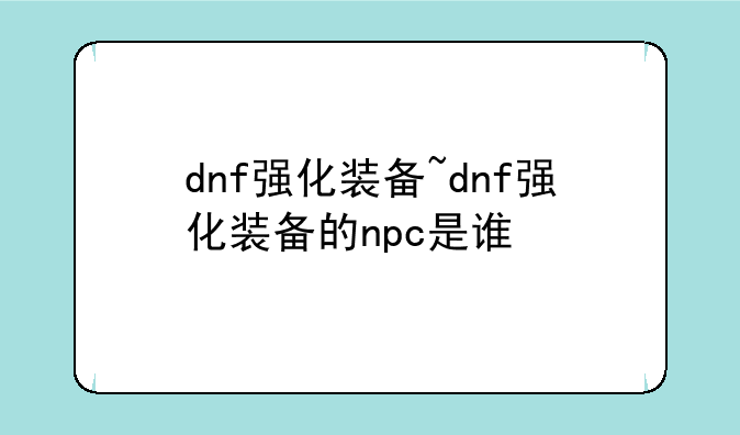 dnf强化装备~dnf强化装备的npc是谁